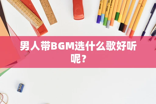 男人带BGM选什么歌好听呢？