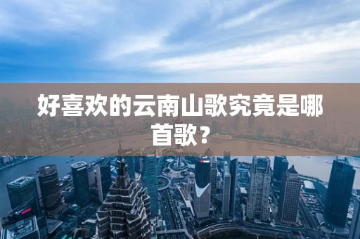 好喜欢的云南山歌究竟是哪首歌？