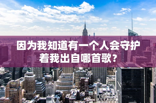 因为我知道有一个人会守护着我出自哪首歌？