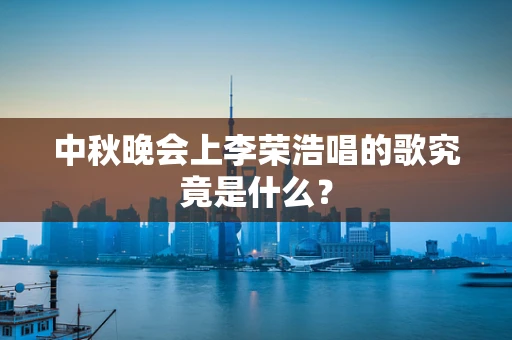 中秋晚会上李荣浩唱的歌究竟是什么？