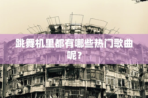 跳舞机里都有哪些热门歌曲呢？