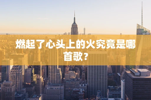 燃起了心头上的火究竟是哪首歌？