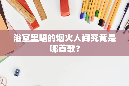 浴室里唱的烟火人间究竟是哪首歌？