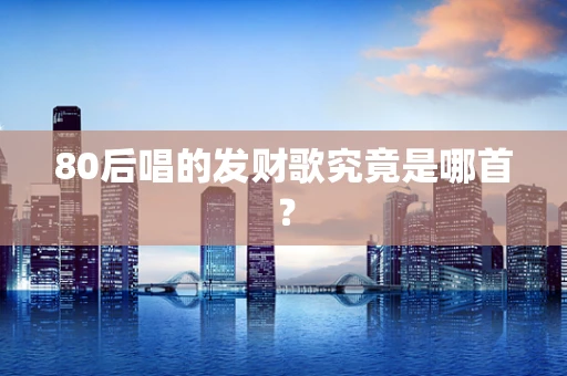 80后唱的发财歌究竟是哪首？