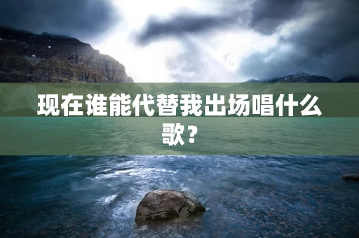 现在谁能代替我出场唱什么歌？