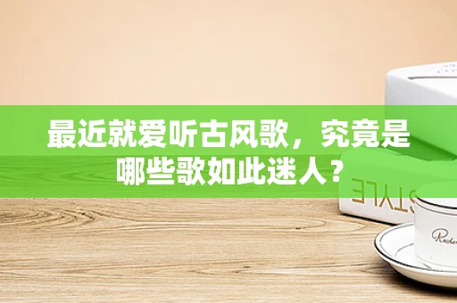 最近就爱听古风歌，究竟是哪些歌如此迷人？