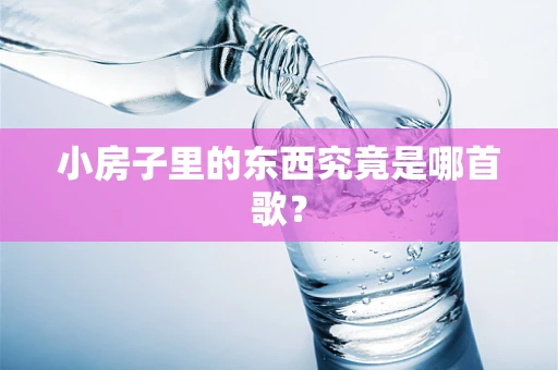 小房子里的东西究竟是哪首歌？