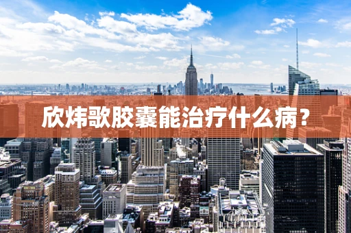 欣炜歌胶囊能治疗什么病？