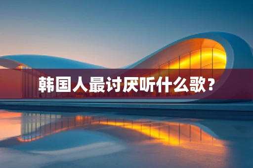 韩国人最讨厌听什么歌？