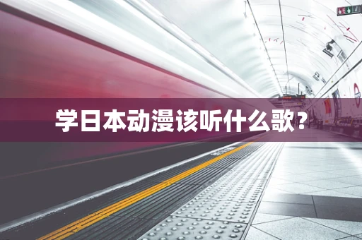 学日本动漫该听什么歌？