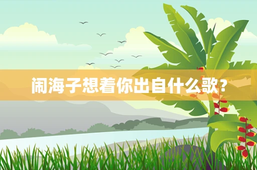 闹海子想着你出自什么歌？