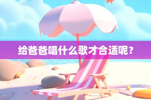 给爸爸唱什么歌才合适呢？