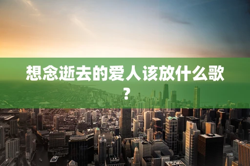 想念逝去的爱人该放什么歌？