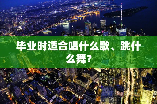 毕业时适合唱什么歌、跳什么舞？