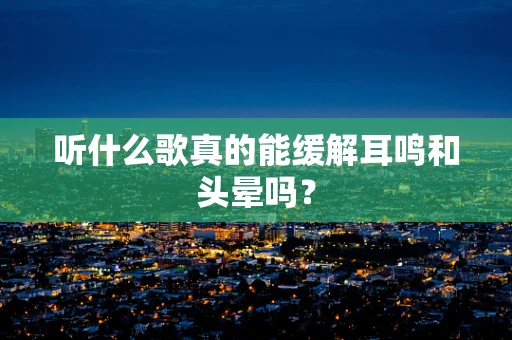 听什么歌真的能缓解耳鸣和头晕吗？