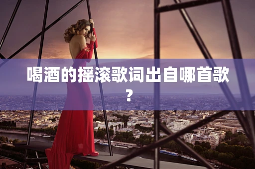 喝酒的摇滚歌词出自哪首歌？