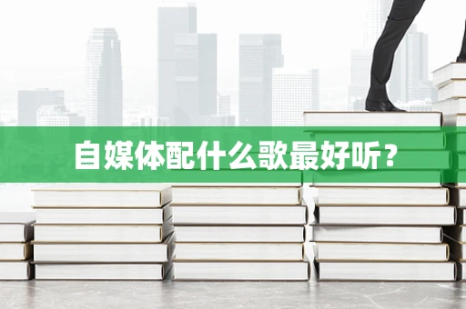 自媒体配什么歌最好听？