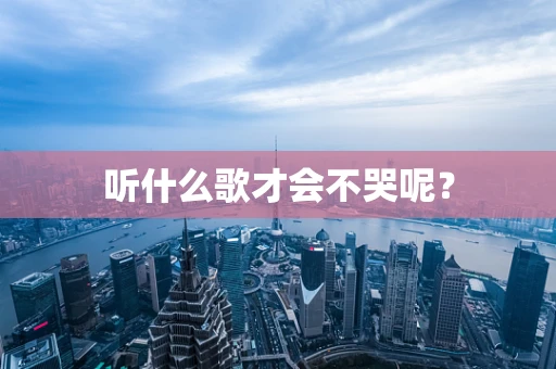 听什么歌才会不哭呢？