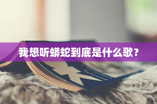 我想听蟒蛇到底是什么歌？