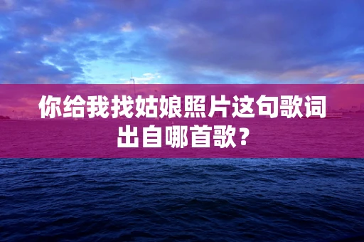 你给我找姑娘照片这句歌词出自哪首歌？
