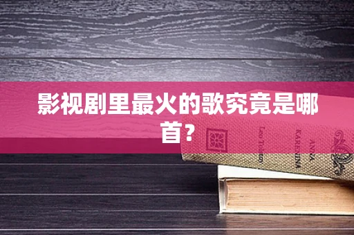 影视剧里最火的歌究竟是哪首？
