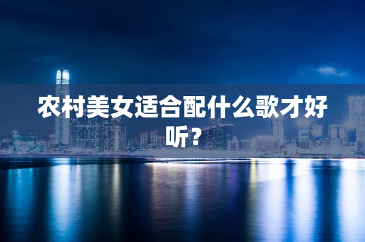 农村美女适合配什么歌才好听？