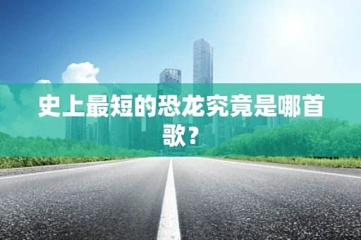 史上最短的恐龙究竟是哪首歌？