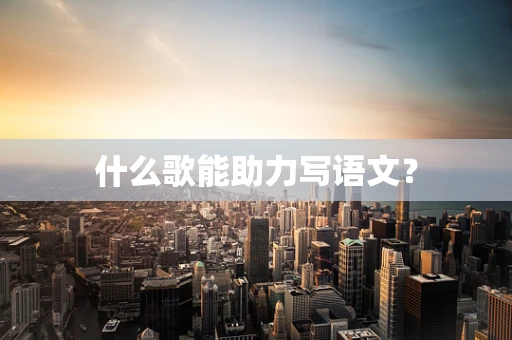 什么歌能助力写语文？