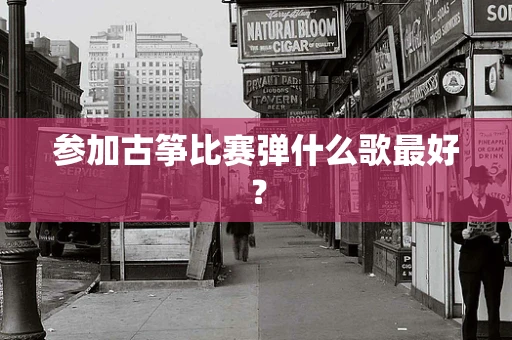 参加古筝比赛弹什么歌最好？