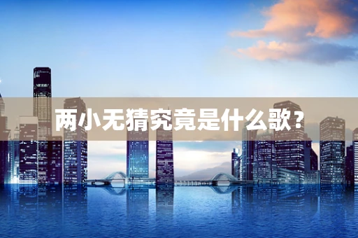 两小无猜究竟是什么歌？