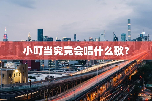 小叮当究竟会唱什么歌？