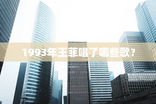 1993年王菲唱了哪些歌？