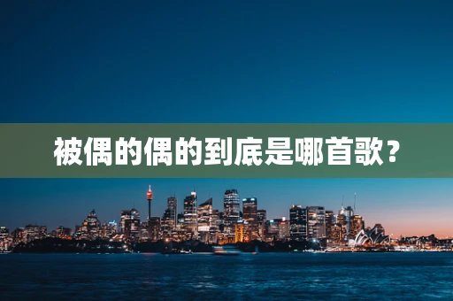 被偶的偶的到底是哪首歌？