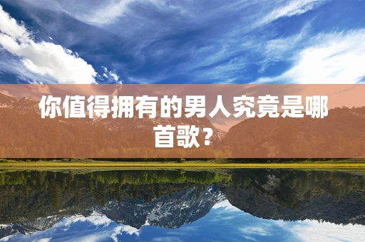 你值得拥有的男人究竟是哪首歌？