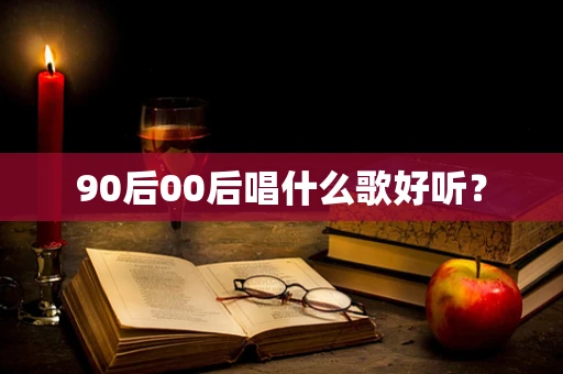 90后00后唱什么歌好听？