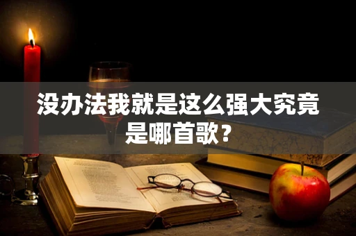 没办法我就是这么强大究竟是哪首歌？