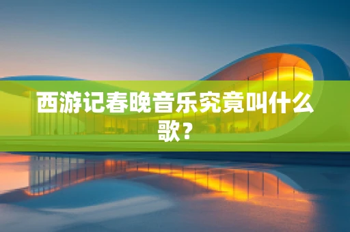 西游记春晚音乐究竟叫什么歌？