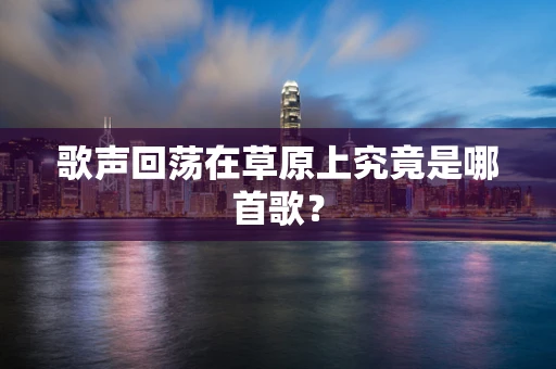 歌声回荡在草原上究竟是哪首歌？