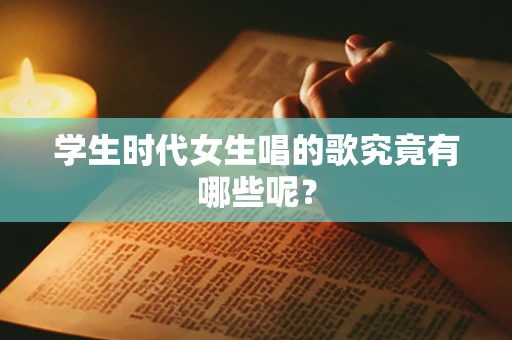 学生时代女生唱的歌究竟有哪些呢？