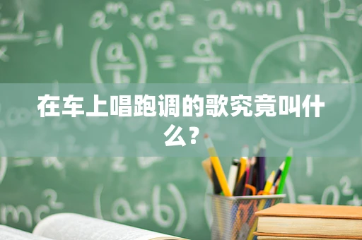 在车上唱跑调的歌究竟叫什么？