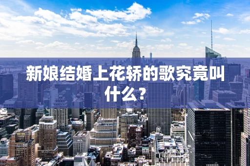 新娘结婚上花轿的歌究竟叫什么？