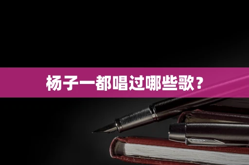 杨子一都唱过哪些歌？