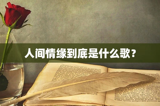 人间情缘到底是什么歌？