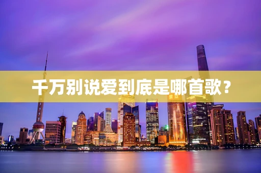 千万别说爱到底是哪首歌？