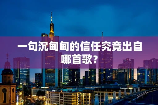 一句沉甸甸的信任究竟出自哪首歌？