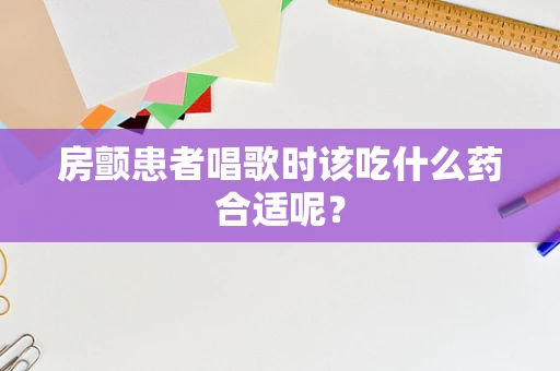 房颤患者唱歌时该吃什么药合适呢？
