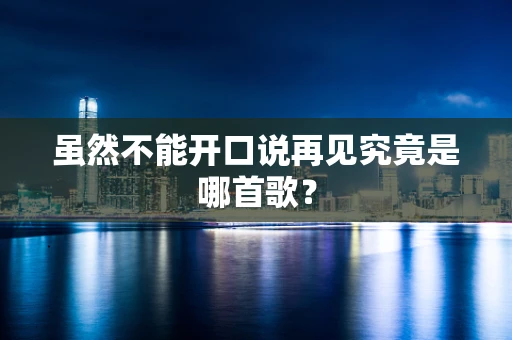 虽然不能开口说再见究竟是哪首歌？
