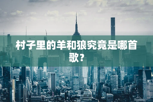 村子里的羊和狼究竟是哪首歌？