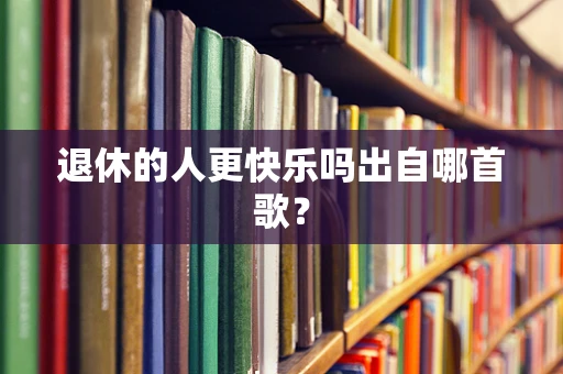 退休的人更快乐吗出自哪首歌？
