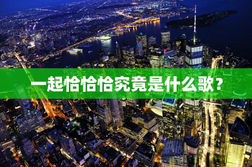 一起恰恰恰究竟是什么歌？